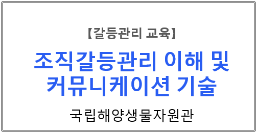 【갈등관리교육】 『 조직갈등관리 이해 및 커뮤니케이션 기술 』 국립해양생물자원관